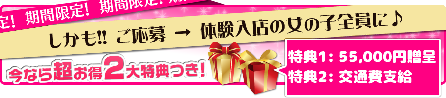 期間限定キャンペーン　
しかも！！ご応募→体験入店の女の子全員に♪
今なら超お得2大特典付き