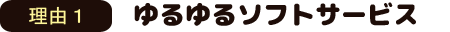 理由1　ゆるゆるソフト・サービス