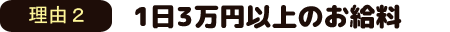 理由2　一日3万円以上のお給料