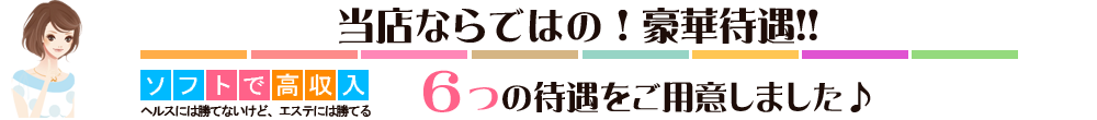 当店ならではの！豪華待遇！
6つの待遇をご用意しました！