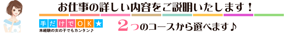 お仕事の詳しい内容をご説明致します！
2つのコースから選べます！