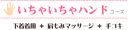 いちゃいちゃハンドコース
下着着用　肩もみマッサージ　手コキ