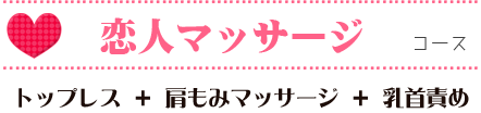 恋人マッサージコース
トップレス　肩もみマッサージ　ゴムフェラ